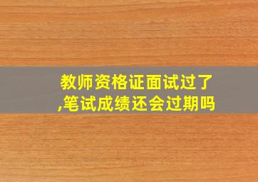 教师资格证面试过了,笔试成绩还会过期吗