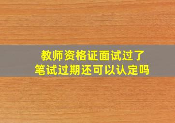 教师资格证面试过了笔试过期还可以认定吗