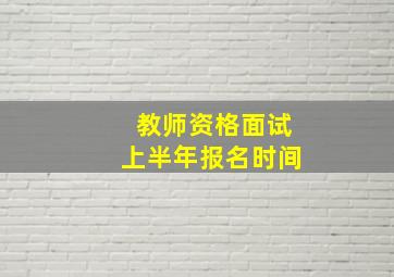 教师资格面试上半年报名时间