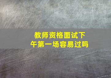 教师资格面试下午第一场容易过吗