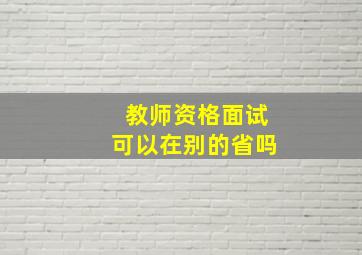 教师资格面试可以在别的省吗