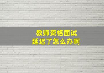 教师资格面试延迟了怎么办啊