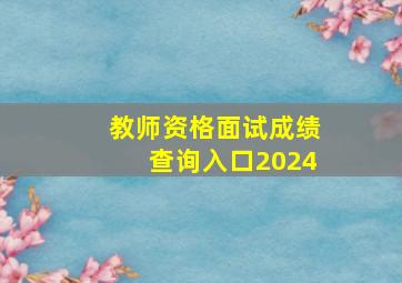 教师资格面试成绩查询入口2024