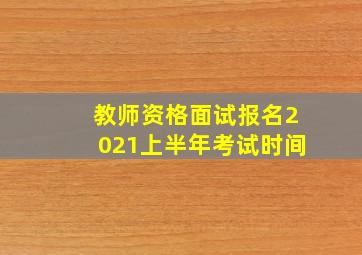 教师资格面试报名2021上半年考试时间