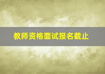 教师资格面试报名截止