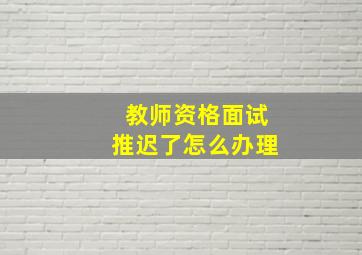 教师资格面试推迟了怎么办理