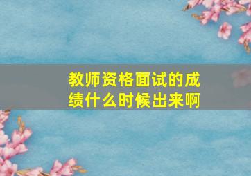 教师资格面试的成绩什么时候出来啊