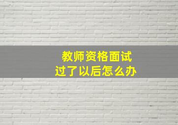 教师资格面试过了以后怎么办