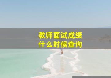 教师面试成绩什么时候查询