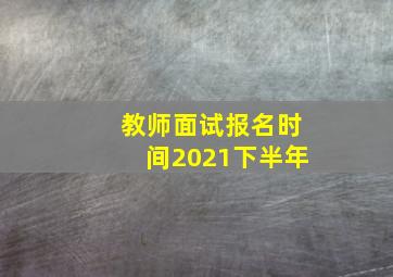 教师面试报名时间2021下半年