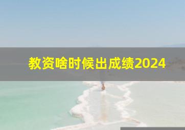 教资啥时候出成绩2024