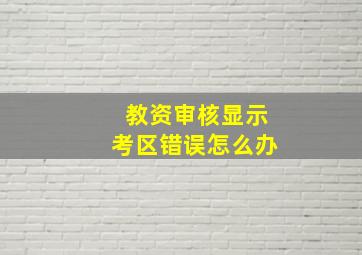 教资审核显示考区错误怎么办