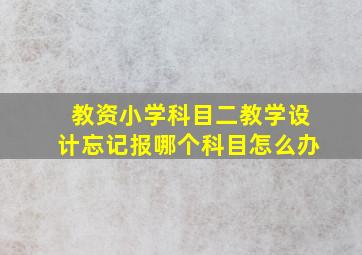 教资小学科目二教学设计忘记报哪个科目怎么办