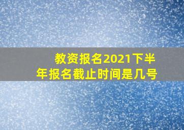 教资报名2021下半年报名截止时间是几号