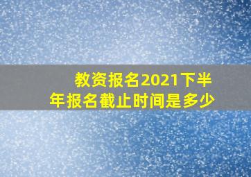 教资报名2021下半年报名截止时间是多少