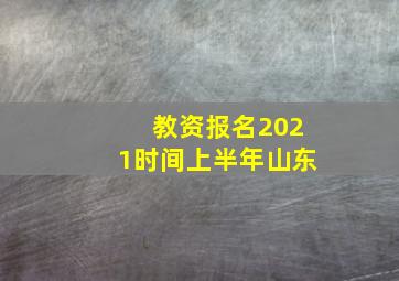 教资报名2021时间上半年山东