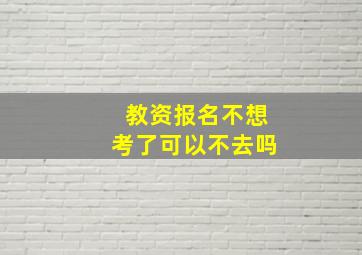 教资报名不想考了可以不去吗