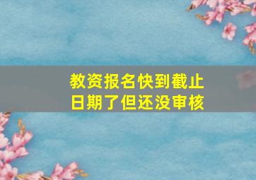 教资报名快到截止日期了但还没审核