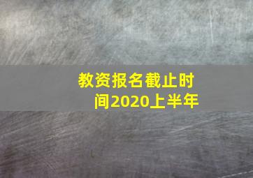 教资报名截止时间2020上半年