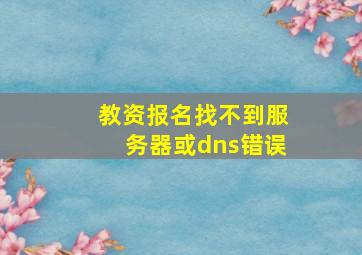 教资报名找不到服务器或dns错误