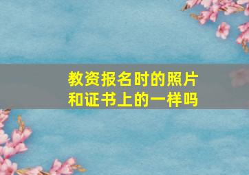 教资报名时的照片和证书上的一样吗