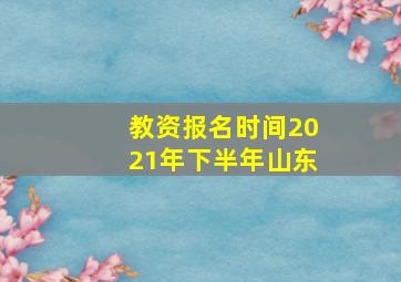 教资报名时间2021年下半年山东