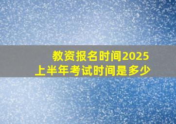 教资报名时间2025上半年考试时间是多少