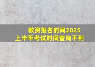 教资报名时间2025上半年考试时间查询不到