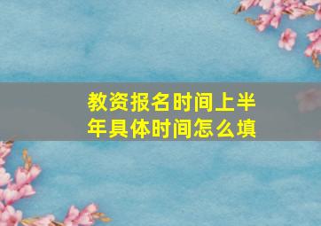 教资报名时间上半年具体时间怎么填