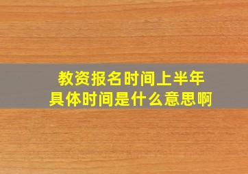 教资报名时间上半年具体时间是什么意思啊