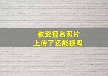 教资报名照片上传了还能换吗