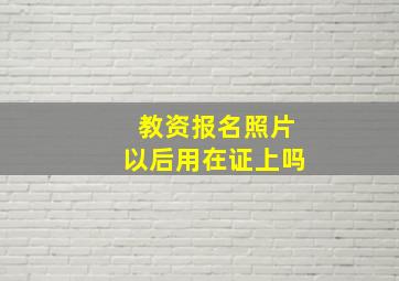 教资报名照片以后用在证上吗