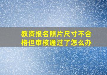 教资报名照片尺寸不合格但审核通过了怎么办