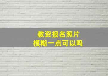 教资报名照片模糊一点可以吗