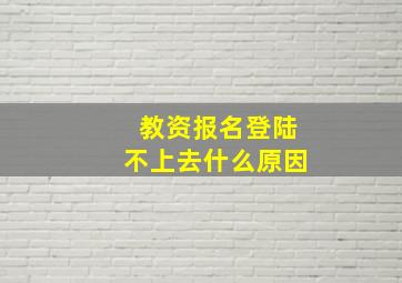 教资报名登陆不上去什么原因