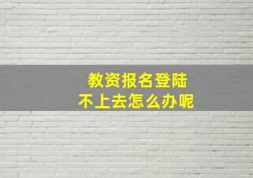 教资报名登陆不上去怎么办呢