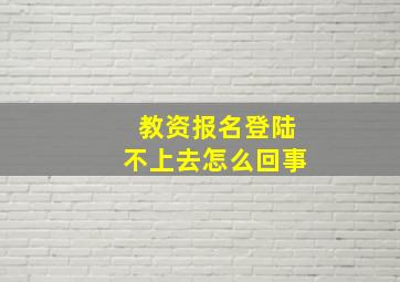 教资报名登陆不上去怎么回事