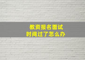 教资报名面试时间过了怎么办