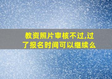 教资照片审核不过,过了报名时间可以继续么