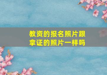 教资的报名照片跟拿证的照片一样吗