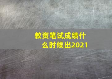 教资笔试成绩什么时候出2021