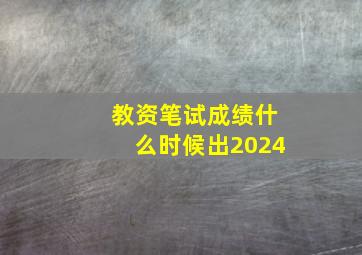 教资笔试成绩什么时候出2024