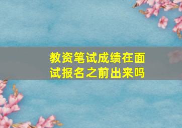 教资笔试成绩在面试报名之前出来吗