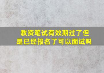 教资笔试有效期过了但是已经报名了可以面试吗