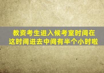 教资考生进入候考室时间在这时间进去中间有半个小时啦