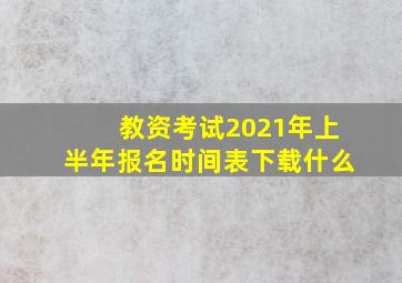 教资考试2021年上半年报名时间表下载什么