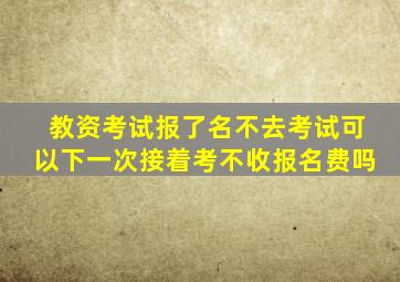 教资考试报了名不去考试可以下一次接着考不收报名费吗