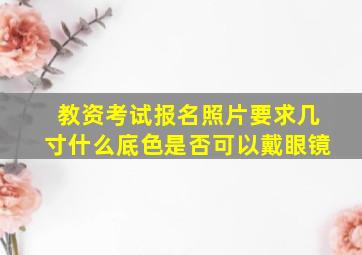 教资考试报名照片要求几寸什么底色是否可以戴眼镜