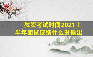 教资考试时间2021上半年面试成绩什么时候出