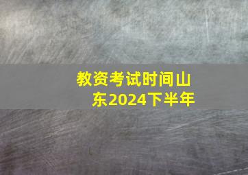 教资考试时间山东2024下半年